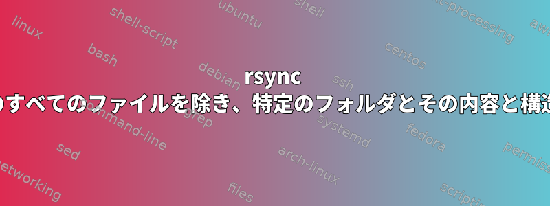 rsync は、フォルダ外のすべてのファイルを除き、特定のフォルダとその内容と構造を保存します。