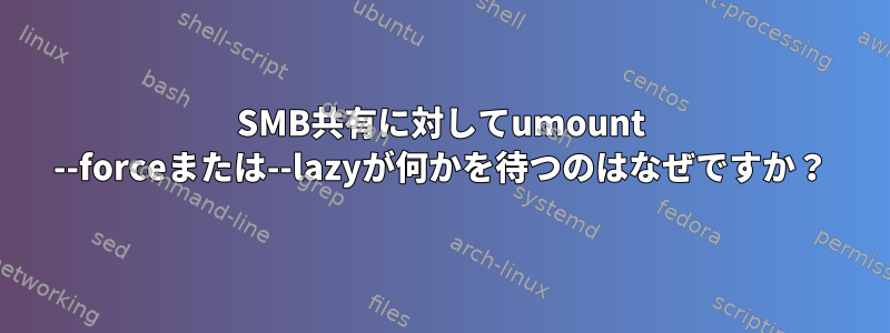 SMB共有に対してumount --forceまたは--lazyが何かを待つのはなぜですか？