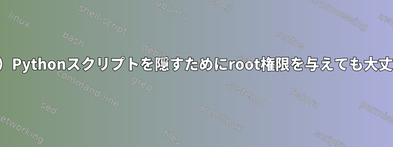 （愚かな奴）Pythonスクリプトを隠すためにroot権限を与えても大丈夫ですか？