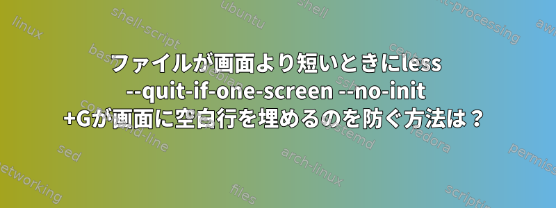 ファイルが画面より短いときにless --quit-if-one-screen --no-init +Gが画面に空白行を埋めるのを防ぐ方法は？