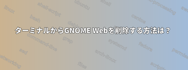 ターミナルからGNOME Webを削除する方法は？