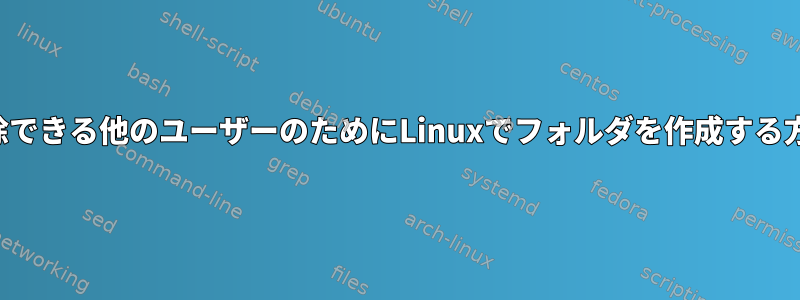 後で削除できる他のユーザーのためにLinuxでフォルダを作成する方法は？