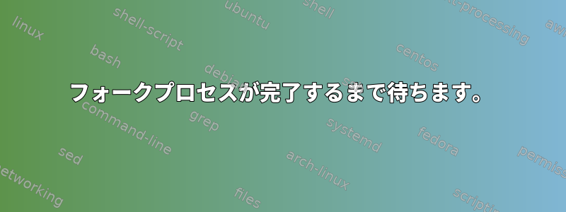 フォークプロセスが完了するまで待ちます。