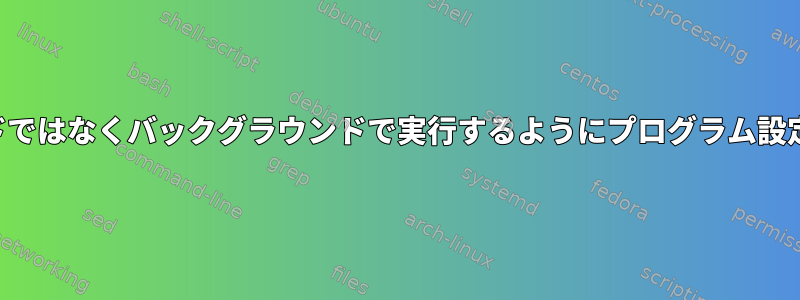 フォアグラウンドではなくバックグラウンドで実行するようにプログラム設定を変更する方法