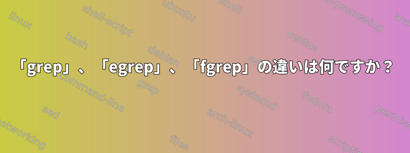 「grep」、「egrep」、「fgrep」の違いは何ですか？