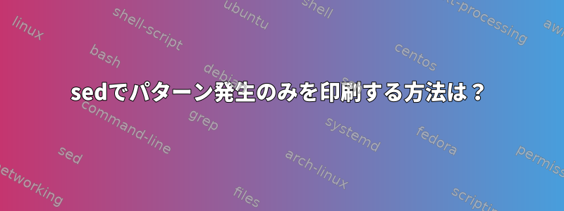 sedでパターン発生のみを印刷する方法は？