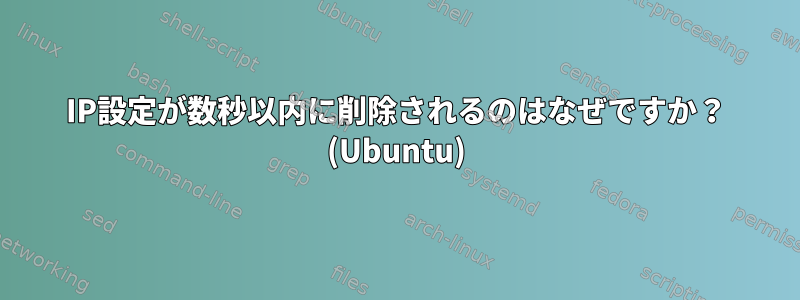 IP設定が数秒以内に削除されるのはなぜですか？ (Ubuntu)