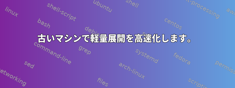 古いマシンで軽量展開を高速化します。