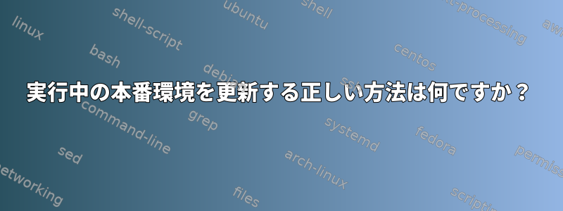 実行中の本番環境を更新する正しい方法は何ですか？