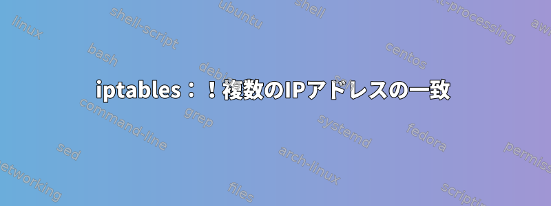 iptables：！複数のIPアドレスの一致