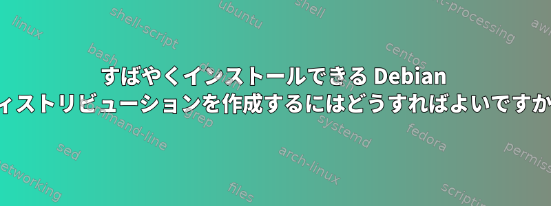 すばやくインストールできる Debian ディストリビューションを作成するにはどうすればよいですか？