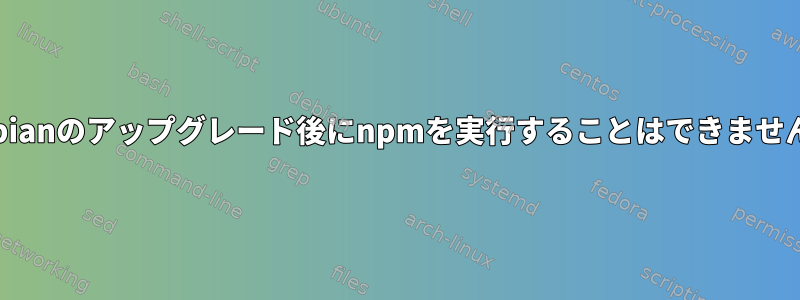 Debianのアップグレード後にnpmを実行することはできません。