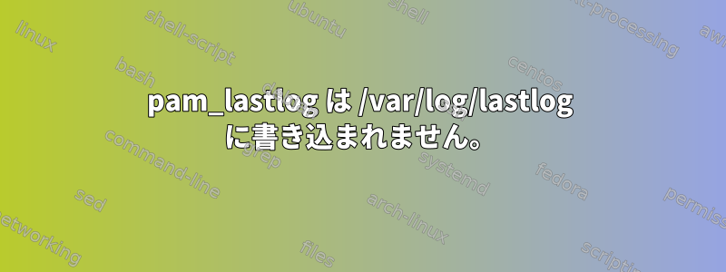 pam_lastlog は /var/log/lastlog に書き込まれません。