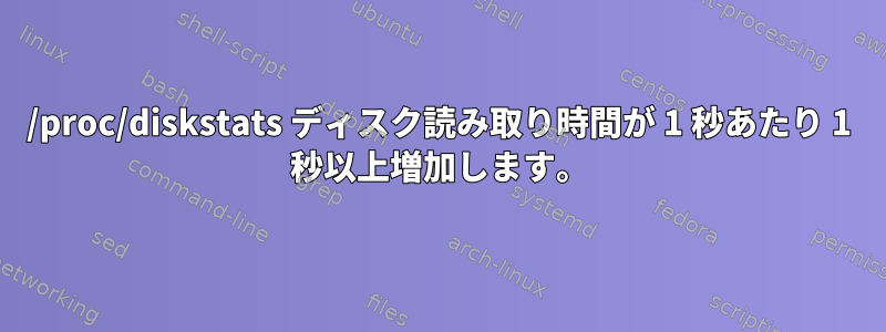 /proc/diskstats ディスク読み取り時間が 1 秒あたり 1 秒以上増加します。