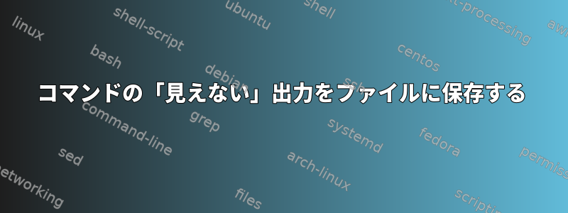 コマンドの「見えない」出力をファイルに保存する