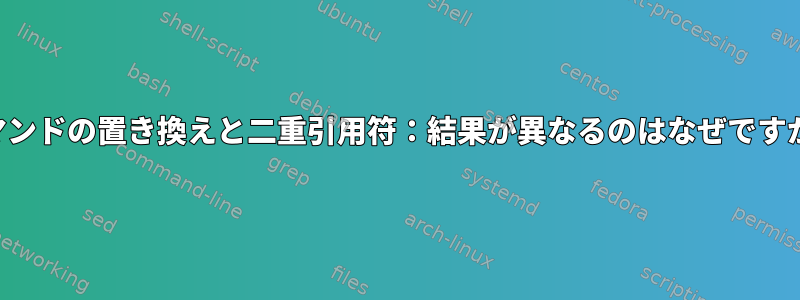 コマンドの置き換えと二重引用符：結果が異なるのはなぜですか？