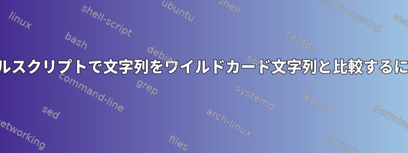 シェルスクリプトで文字列をワイルドカード文字列と比較するには？