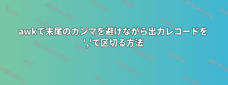 awkで末尾のカンマを避けながら出力レコードを ','で区切る方法