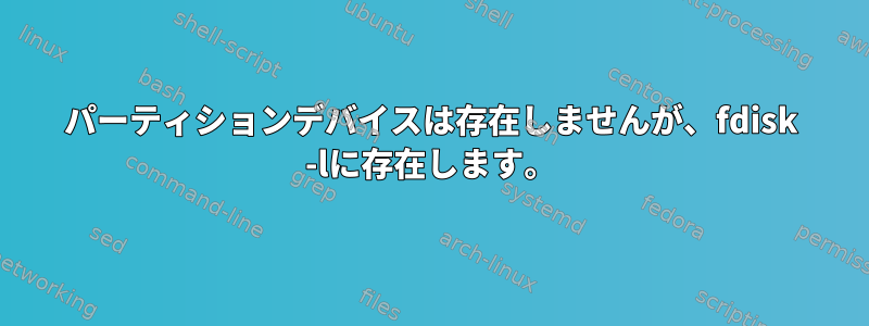 パーティションデバイスは存在しませんが、fdisk -lに存在します。