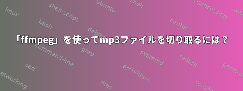 「ffmpeg」を使ってmp3ファイルを切り取るには？