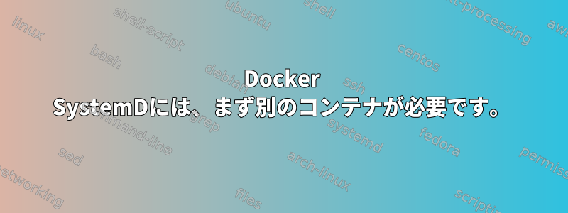 Docker SystemDには、まず別のコンテナが必要です。