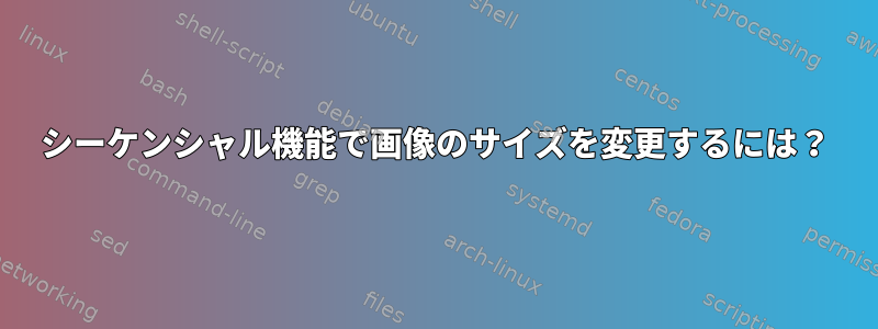 シーケンシャル機能で画像のサイズを変更するには？