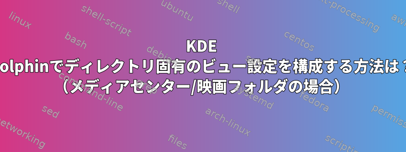 KDE Dolphinでディレクトリ固有のビュー設定を構成する方法は？ （メディアセンター/映画フォルダの場合）