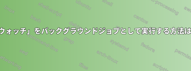 「ウォッチ」をバックグラウンドジョブとして実行する方法は？