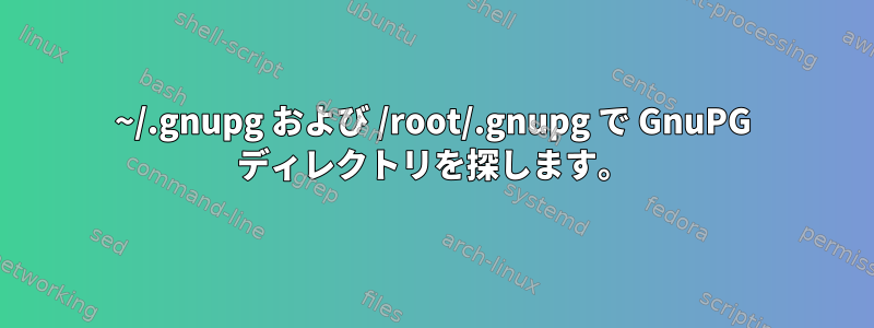 ~/.gnupg および /root/.gnupg で GnuPG ディレクトリを探します。