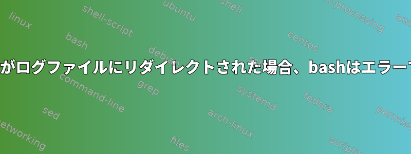 プログラムの出力がログファイルにリダイレクトされた場合、bashはエラーで終了しません。