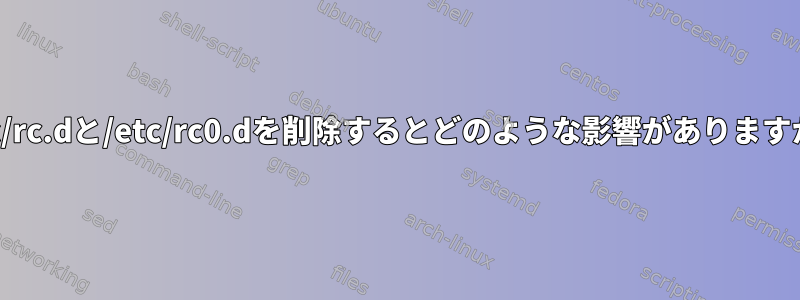 /etc/rc.dと/etc/rc0.dを削除するとどのような影響がありますか？