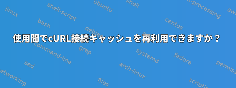 使用間でcURL接続キャッシュを再利用できますか？