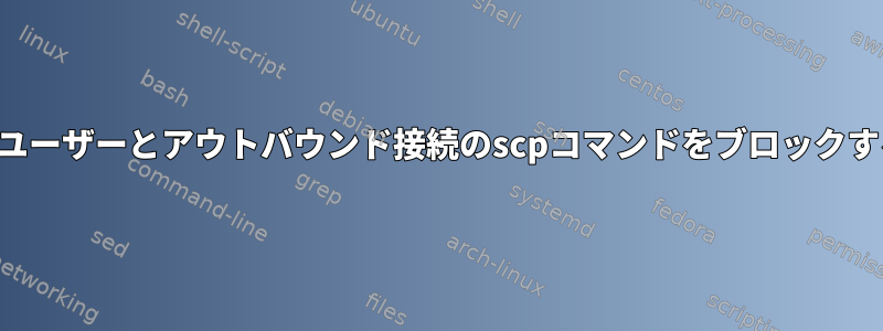 特定のユーザーとアウトバウンド接続のscpコマンドをブロックする方法