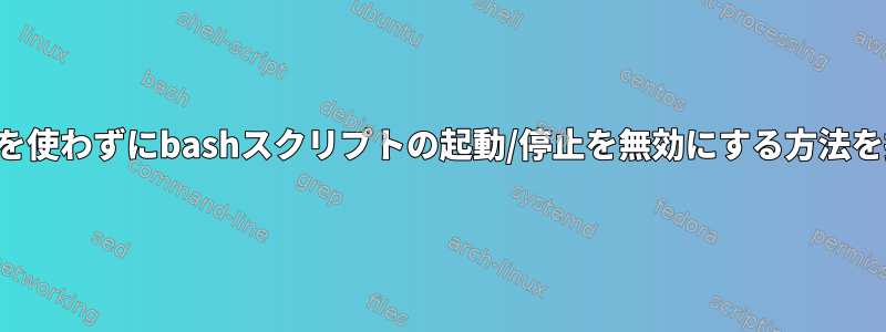 私はsystemctlを使わずにbashスクリプトの起動/停止を無効にする方法を探しています。