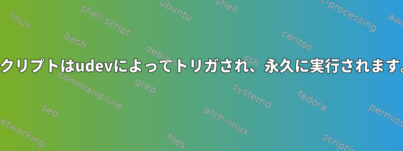 スクリプトはudevによってトリガされ、永久に実行されます。