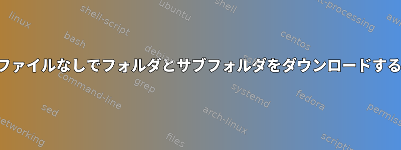 ファイルなしでフォルダとサブフォルダをダウンロードする