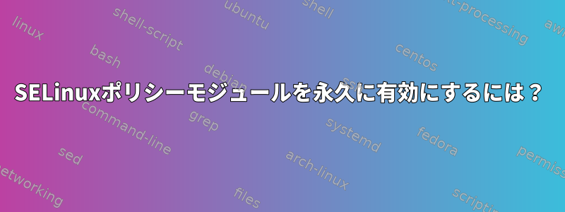 SELinuxポリシーモジュールを永久に有効にするには？