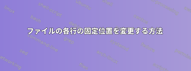 ファイルの各行の固定位置を変更する方法