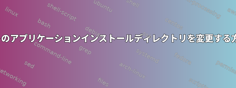 Linuxでデフォルトのアプリケーションインストールディレクトリを変更する方法はありますか？