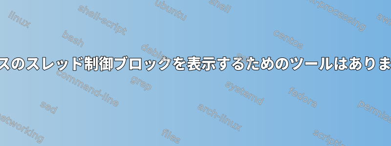 プロセスのスレッド制御ブロックを表示するためのツールはありますか？