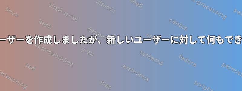 新しいユーザーを作成しましたが、新しいユーザーに対して何もできません。