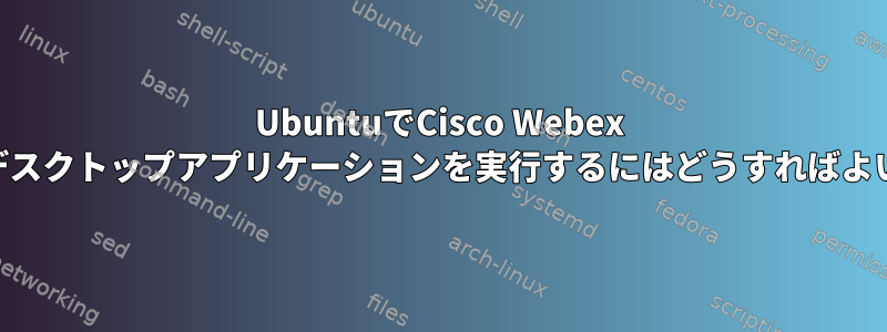 UbuntuでCisco Webex Meetingデスクトップアプリケーションを実行するにはどうすればよいですか？