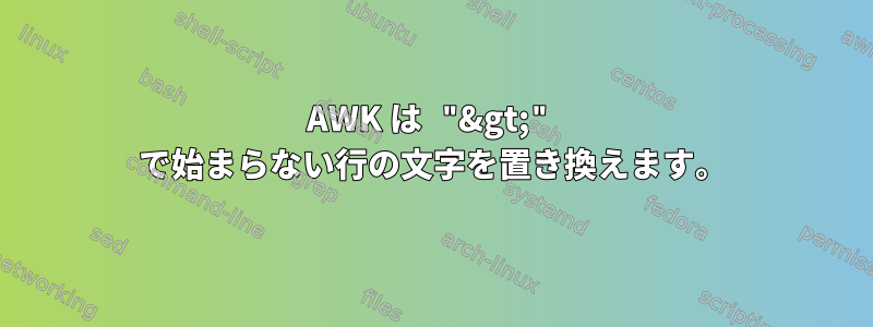 AWK は "&gt;" で始まらない行の文字を置き換えます。