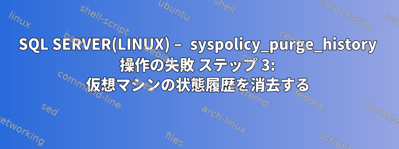 SQL SERVER(LINUX) – syspolicy_purge_history 操作の失敗 ステップ 3: 仮想マシンの状態履歴を消去する