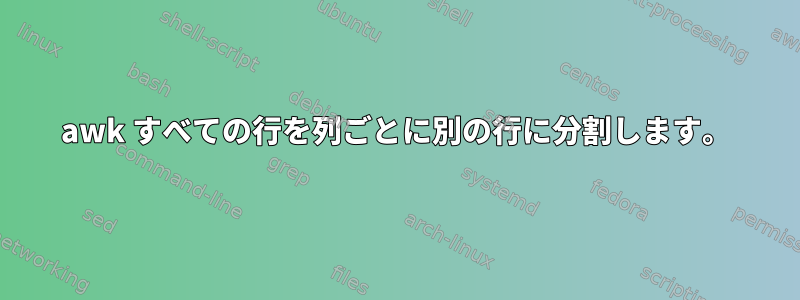 awk すべての行を列ごとに別の行に分割します。