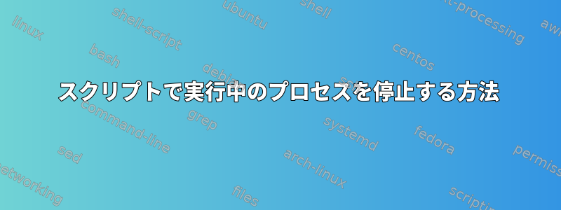 スクリプトで実行中のプロセスを停止する方法