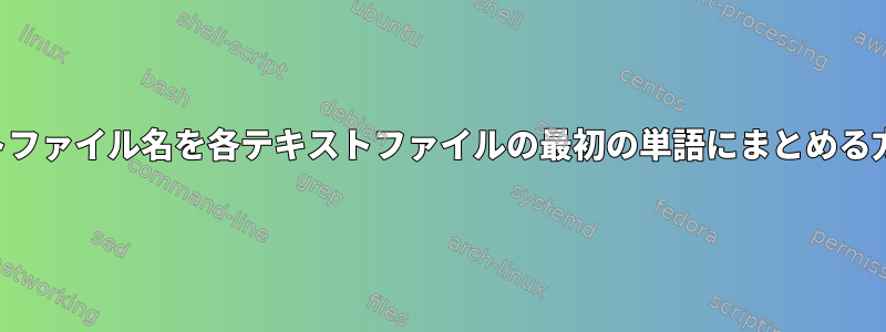 テキストファイル名を各テキストファイルの最初の単語にまとめる方法は？