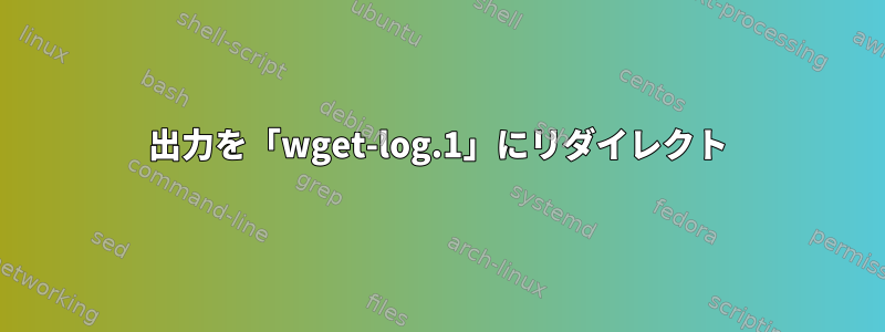 出力を「wget-log.1」にリダイレクト