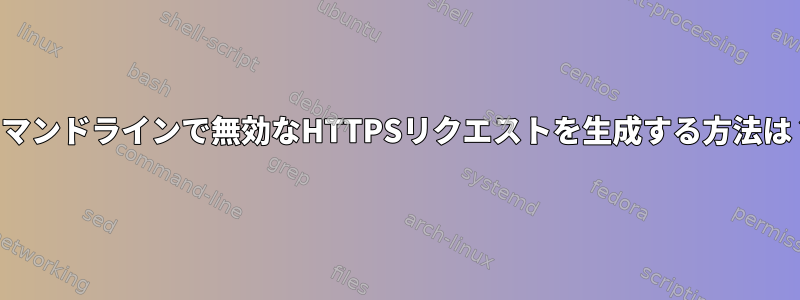 コマンドラインで無効なHTTPSリクエストを生成する方法は？