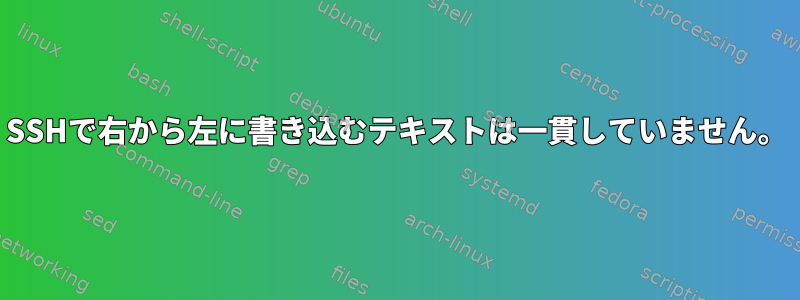 SSHで右から左に書き込むテキストは一貫していません。